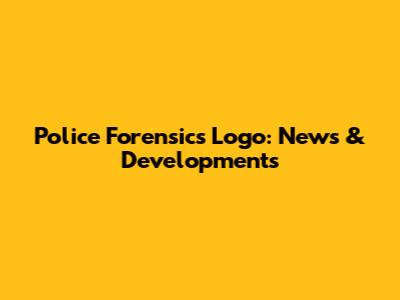Police Forensics Logo: News & Developments