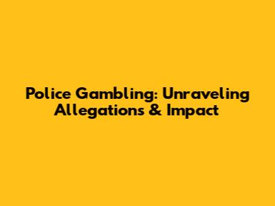 Police Gambling: Unraveling Allegations & Impact