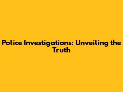 Police Investigations: Unveiling the Truth