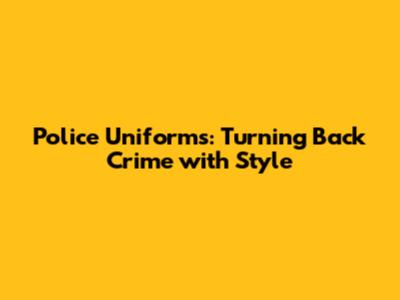 Police Uniforms: Turning Back Crime with Style