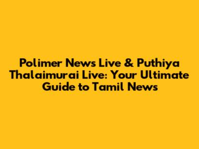 Polimer News Live & Puthiya Thalaimurai Live: Your Ultimate Guide to Tamil News