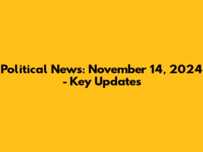 Political News: November 14, 2024 - Key Updates