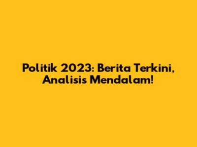 Politik 2023: Berita Terkini, Analisis Mendalam!