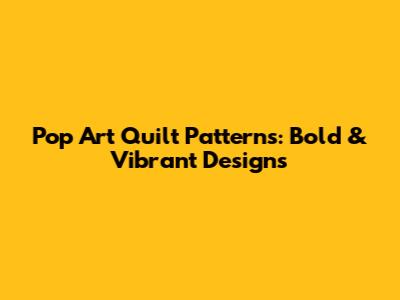 Pop Art Quilt Patterns: Bold & Vibrant Designs