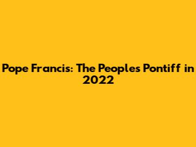 Pope Francis: The People's Pontiff in 2022