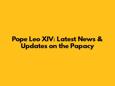 Pope Leo XIV: Latest News & Updates on the Papacy