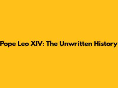Pope Leo XIV: The Unwritten History