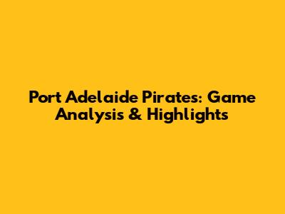Port Adelaide Pirates: Game Analysis & Highlights