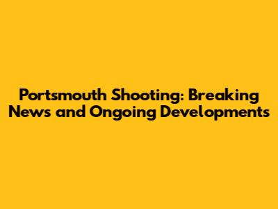 Portsmouth Shooting: Breaking News and Ongoing Developments