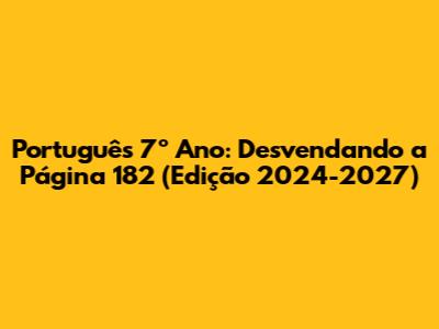 Português 7º Ano: Desvendando a Página 182 (Edição 2024-2027)