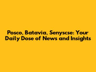 Posco, Batavia, Senyscse: Your Daily Dose of News and Insights