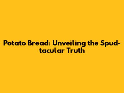 Potato Bread: Unveiling the Spud-tacular Truth
