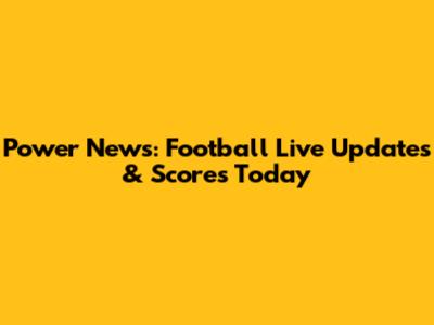 Power News: Football Live Updates & Scores Today