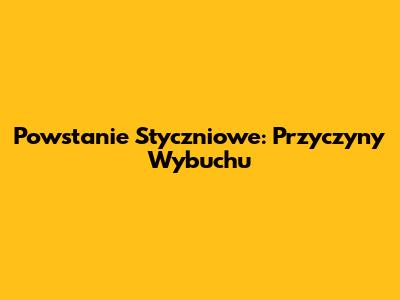 Powstanie Styczniowe: Przyczyny Wybuchu