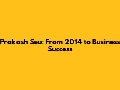 Prakash Seu: From 2014 to Business Success