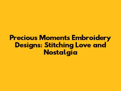 Precious Moments Embroidery Designs: Stitching Love and Nostalgia