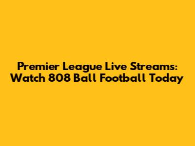 Premier League Live Streams: Watch 808 Ball Football Today