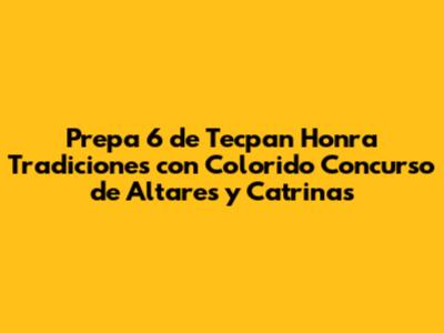 Prepa 6 de Tecpan Honra Tradiciones con Colorido Concurso de Altares y Catrinas