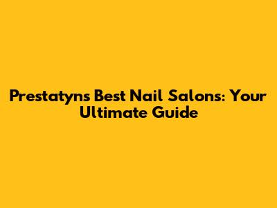 Prestatyn's Best Nail Salons: Your Ultimate Guide