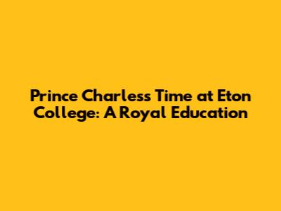 Prince Charles's Time at Eton College: A Royal Education