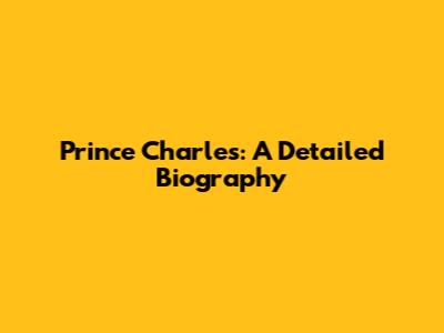 Prince Charles: A Detailed Biography