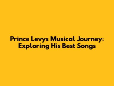 Prince Levy's Musical Journey: Exploring His Best Songs