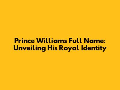Prince William's Full Name: Unveiling His Royal Identity