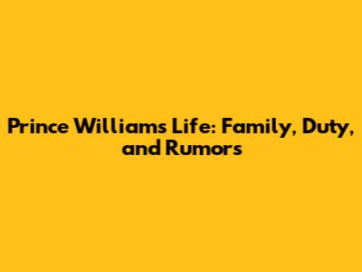 Prince William's Life: Family, Duty, and Rumors