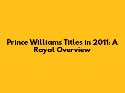 Prince William's Titles in 2011: A Royal Overview