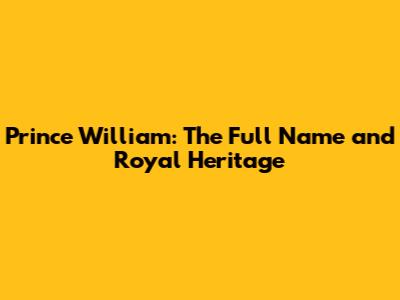 Prince William: The Full Name and Royal Heritage
