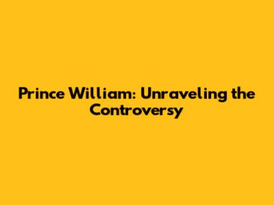Prince William: Unraveling the Controversy