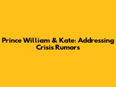 Prince William & Kate: Addressing Crisis Rumors