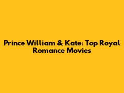 Prince William & Kate: Top Royal Romance Movies
