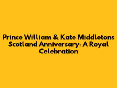 Prince William & Kate Middleton's Scotland Anniversary: A Royal Celebration