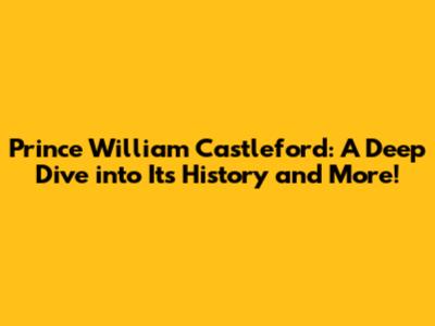 Prince William Castleford: A Deep Dive into Its History and More!