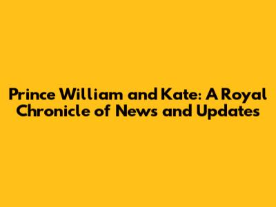 Prince William and Kate: A Royal Chronicle of News and Updates