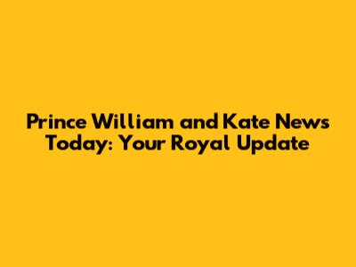 Prince William and Kate News Today: Your Royal Update