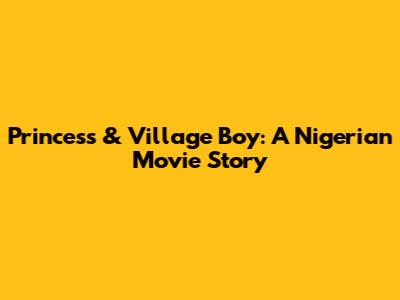 Princess & Village Boy: A Nigerian Movie Story