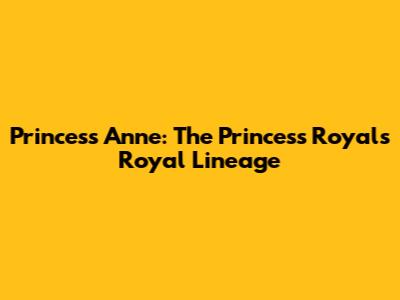 Princess Anne: The Princess Royal's Royal Lineage
