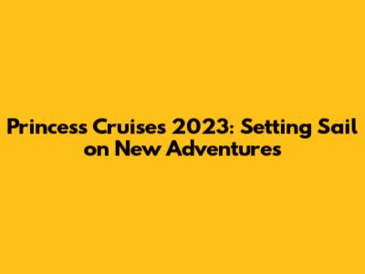 Princess Cruises 2023: Setting Sail on New Adventures