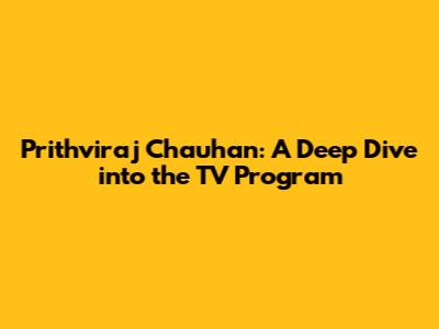 Prithviraj Chauhan: A Deep Dive into the TV Program