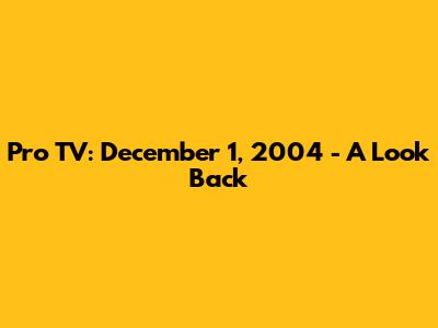 Pro TV: December 1, 2004 - A Look Back