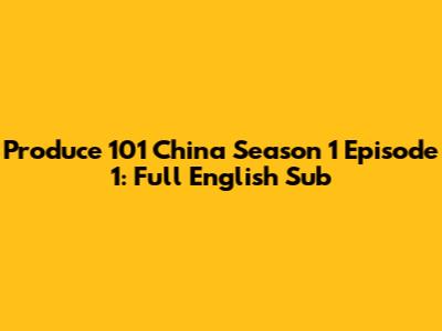 Produce 101 China Season 1 Episode 1: Full English Sub