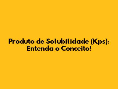 Produto de Solubilidade (Kps): Entenda o Conceito!