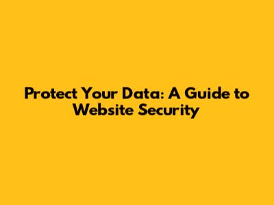 Protect Your Data: A Guide to Website Security