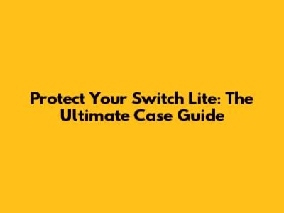 Protect Your Switch Lite: The Ultimate Case Guide