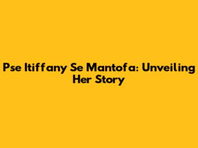Pse Itiffany Se Mantofa: Unveiling Her Story