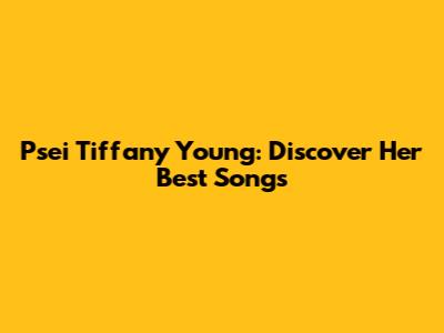Psei Tiffany Young: Discover Her Best Songs