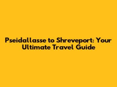 Pseidallasse to Shreveport: Your Ultimate Travel Guide