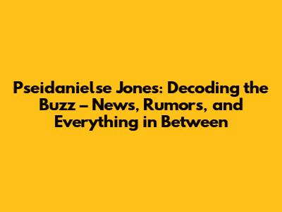 Pseidanielse Jones: Decoding the Buzz – News, Rumors, and Everything in Between